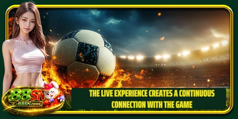 The live experience creates a continuous connection with the game
